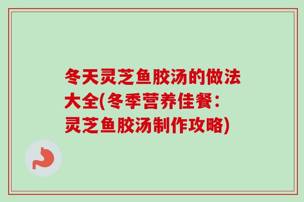 冬天灵芝鱼胶汤的做法大全(冬季营养佳餐：灵芝鱼胶汤制作攻略)