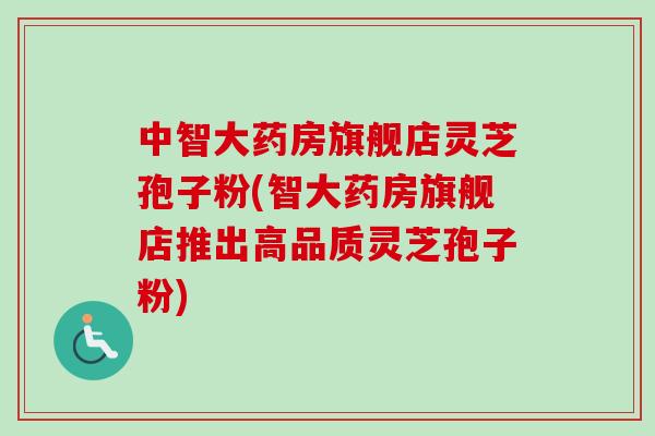 中智大药房旗舰店灵芝孢子粉(智大药房旗舰店推出高品质灵芝孢子粉)