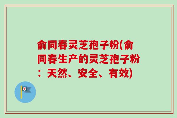 俞同春灵芝孢子粉(俞同春生产的灵芝孢子粉：天然、安全、有效)