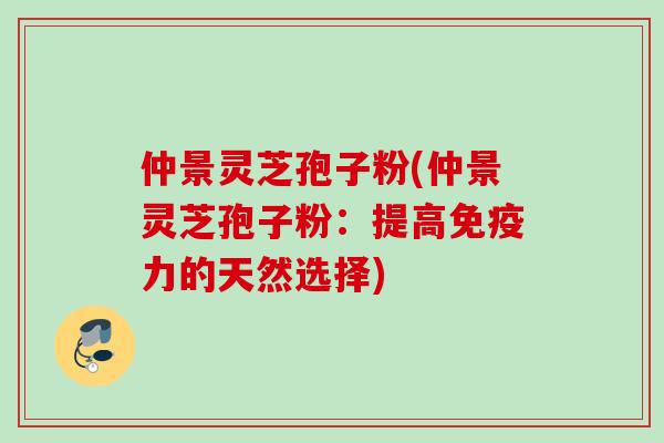 仲景灵芝孢子粉(仲景灵芝孢子粉：提高免疫力的天然选择)