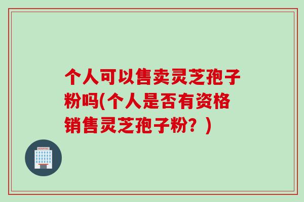 个人可以售卖灵芝孢子粉吗(个人是否有资格销售灵芝孢子粉？)