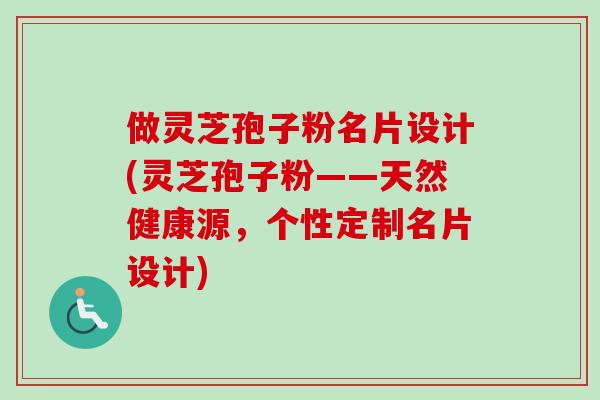 做灵芝孢子粉名片设计(灵芝孢子粉——天然健康源，个性定制名片设计)