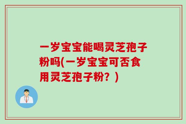 一岁宝宝能喝灵芝孢子粉吗(一岁宝宝可否食用灵芝孢子粉?) 一岁宝宝能喝灵芝孢子粉吗(一岁宝宝可否食用灵芝孢子粉?)