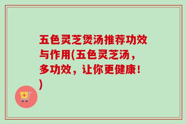 五色灵芝煲汤推荐功效与作用(五色灵芝汤，多功效，让你更健康！)