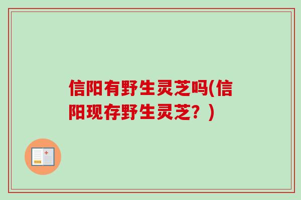 信阳有野生灵芝吗(信阳现存野生灵芝?) 信阳有野生灵芝吗(信阳现存野生灵芝?)