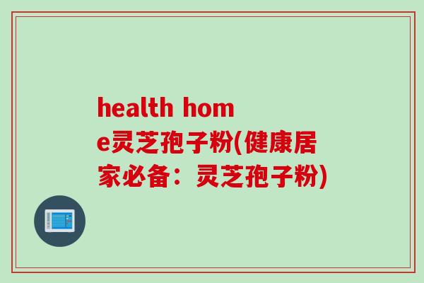 health home灵芝孢子粉(健康居家必备：灵芝孢子粉)