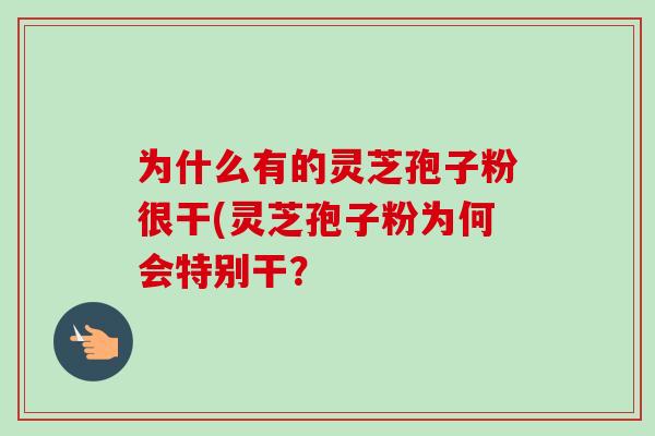 为什么有的灵芝孢子粉很干(灵芝孢子粉为何会特别干？