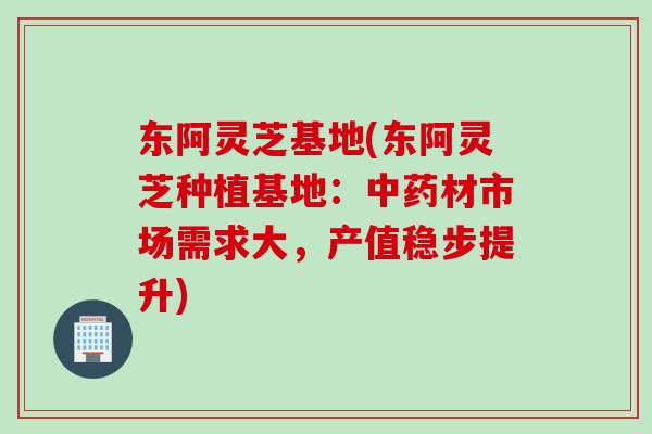 东阿灵芝基地(东阿灵芝种植基地：中药材市场需求大，产值稳步提升)