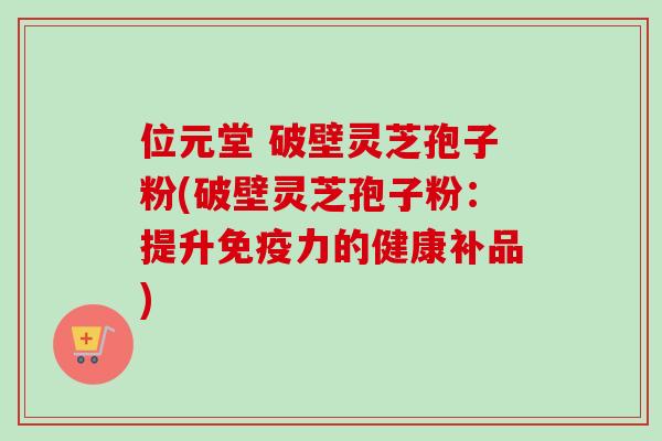 位元堂 破壁灵芝孢子粉(破壁灵芝孢子粉：提升免疫力的健康补品)