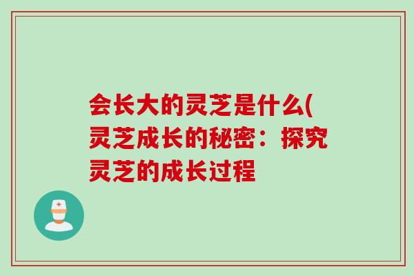会长大的灵芝是什么(灵芝成长的秘密：探究灵芝的成长过程