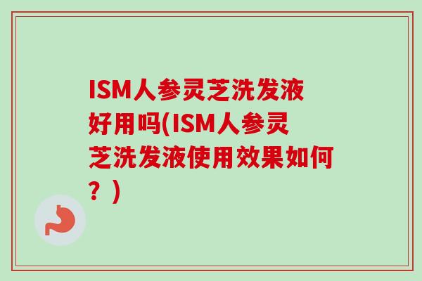 ISM人参灵芝洗发液好用吗(ISM人参灵芝洗发液使用效果如何？)