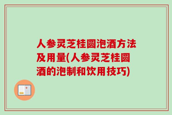人参灵芝桂圆泡酒方法及用量(人参灵芝桂圆酒的泡制和饮用技巧)