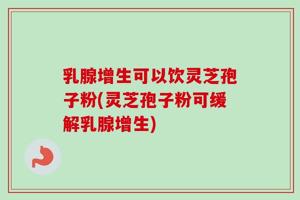 乳腺增生可以饮灵芝孢子粉(灵芝孢子粉可缓解乳腺增生) 乳腺增生可以饮灵芝孢子粉(灵芝孢子粉可缓解乳腺增生)