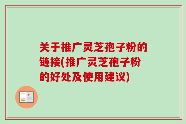 关于推广灵芝孢子粉的链接(推广灵芝孢子粉的好处及使用建议) 关于推广灵芝孢子粉的链接(推广灵芝孢子粉的好处及使用建议)