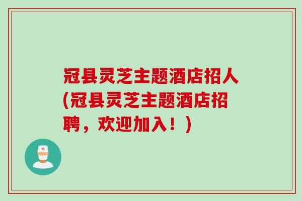 冠县灵芝主题酒店招人(冠县灵芝主题酒店招聘,欢迎加入!) 冠县灵芝主题酒店招人(冠县灵芝主题酒店招聘,欢迎加入!)