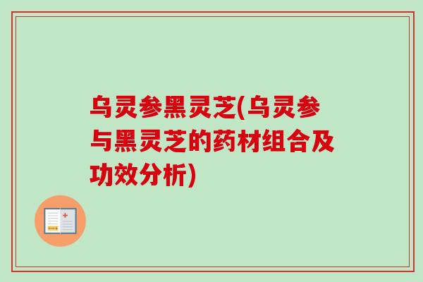 乌灵参黑灵芝(乌灵参与黑灵芝的药材组合及功效分析)