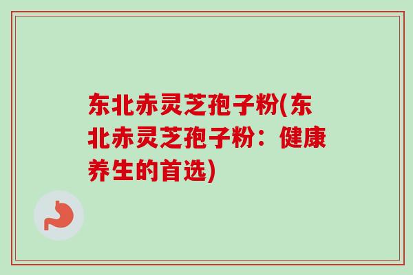 东北赤灵芝孢子粉(东北赤灵芝孢子粉：健康养生的首选)