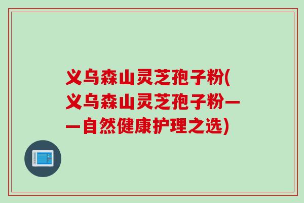 义乌森山灵芝孢子粉(义乌森山灵芝孢子粉——自然健康护理之选) 义乌森山灵芝孢子粉(义乌森山灵芝孢子粉——自然健康护理之选)