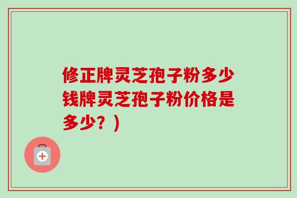 修正牌灵芝孢子粉多少钱牌灵芝孢子粉价格是多少？)