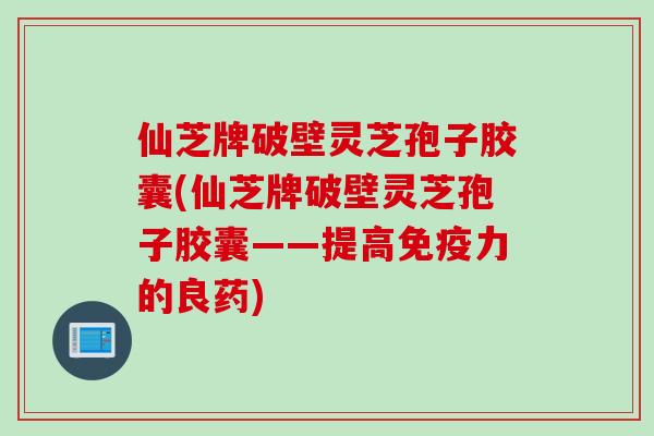 仙芝牌破壁灵芝孢子胶囊(仙芝牌破壁灵芝孢子胶囊——提高免疫力的良药) 仙芝牌破壁灵芝孢子胶囊(仙芝牌破壁灵芝孢子胶囊——提高免疫力的良药)