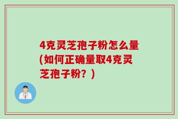 4克灵芝孢子粉怎么量(如何正确量取4克灵芝孢子粉?) 4克灵芝孢子粉怎么量(如何正确量取4克灵芝孢子粉?)