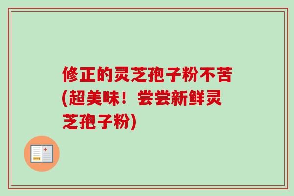 修正的灵芝孢子粉不苦(超美味！尝尝新鲜灵芝孢子粉)