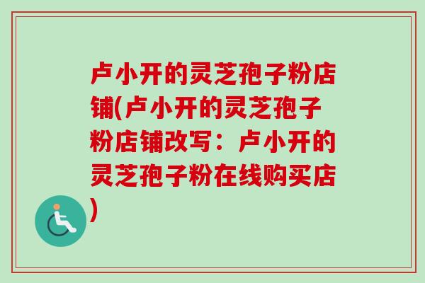 卢小开的灵芝孢子粉店铺(卢小开的灵芝孢子粉店铺改写:卢小开的灵芝孢子粉在线购买店) 卢小开的灵芝孢子粉店铺(卢小开的灵芝孢子粉店铺改写:卢小开的灵芝孢子粉在线购买店)