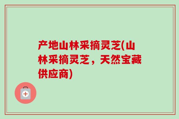 产地山林采摘灵芝(山林采摘灵芝,天然宝藏供应商) 产地山林采摘灵芝(山林采摘灵芝,天然宝藏供应商)