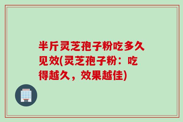 半斤灵芝孢子粉吃多久见效(灵芝孢子粉:吃得越久,效果越佳) 半斤灵芝孢子粉吃多久见效(灵芝孢子粉:吃得越久,效果越佳)