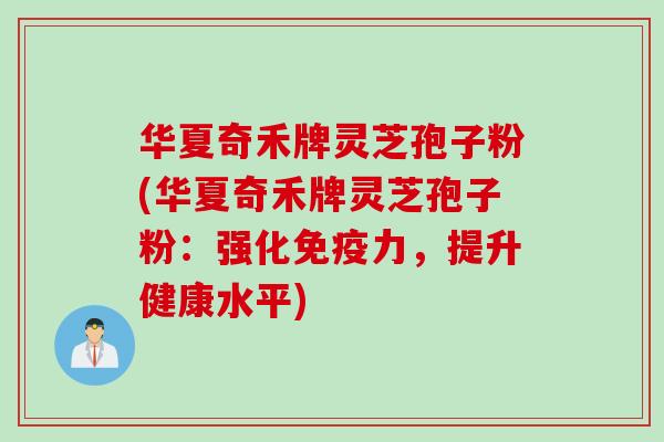 华夏奇禾牌灵芝孢子粉(华夏奇禾牌灵芝孢子粉:强化免疫力,提升健康水平) 华夏奇禾牌灵芝孢子粉(华夏奇禾牌灵芝孢子粉:强化免疫力,提升健康水平)