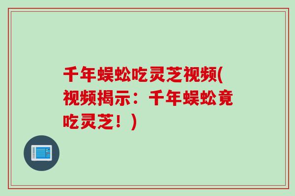 千年蜈蚣吃灵芝视频(视频揭示：千年蜈蚣竟吃灵芝！)