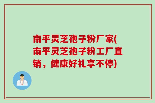 南平灵芝孢子粉厂家(南平灵芝孢子粉工厂直销，健康好礼享不停)