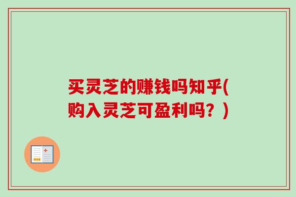 买灵芝的赚钱吗知乎(购入灵芝可盈利吗？)