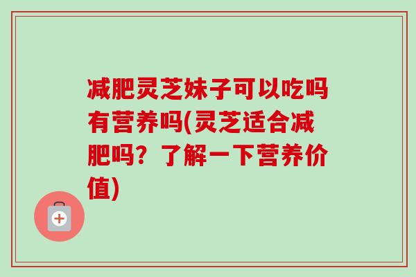 减肥灵芝妹子可以吃吗有营养吗(灵芝适合减肥吗？了解一下营养价值)