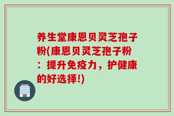 养生堂康恩贝灵芝孢子粉(康恩贝灵芝孢子粉：提升免疫力，护健康的好选择!)