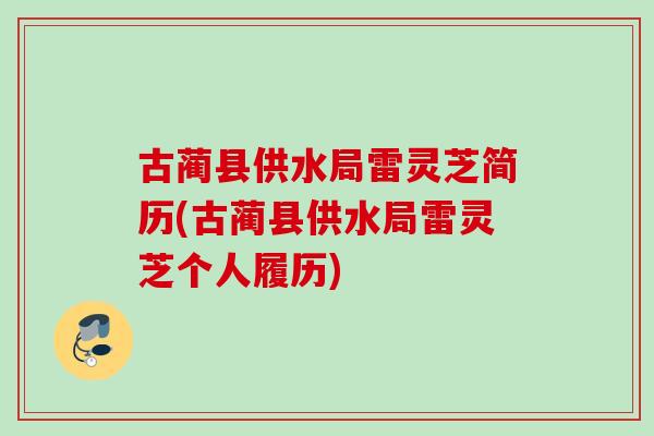 古蔺县供水局雷灵芝简历(古蔺县供水局雷灵芝个人履历) 古蔺县供水局雷灵芝简历(古蔺县供水局雷灵芝个人履历)