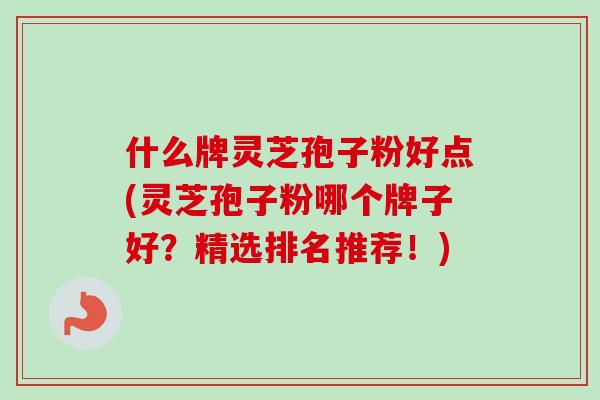 什么牌灵芝孢子粉好点(灵芝孢子粉哪个牌子好？精选排名推荐！)