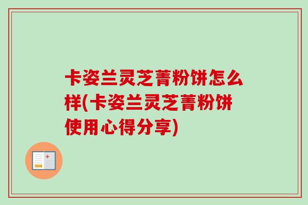卡姿兰灵芝菁粉饼怎么样(卡姿兰灵芝菁粉饼使用心得分享) 卡姿兰灵芝菁粉饼怎么样(卡姿兰灵芝菁粉饼使用心得分享)