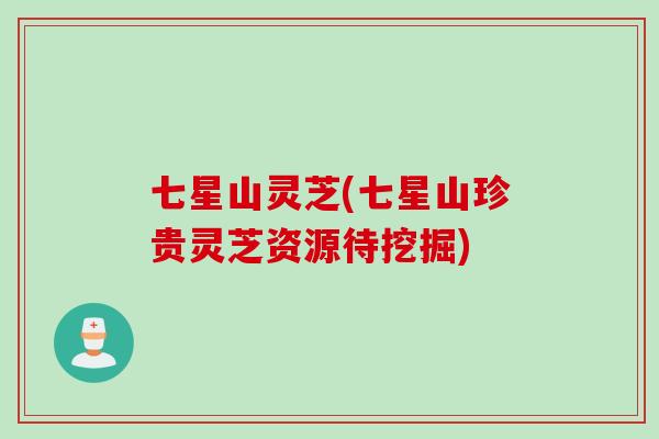 七星山灵芝(七星山珍贵灵芝资源待挖掘) 七星山灵芝(七星山珍贵灵芝资源待挖掘)