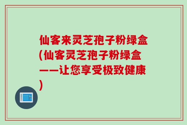 仙客来灵芝孢子粉绿盒(仙客灵芝孢子粉绿盒——让您享受极致健康)