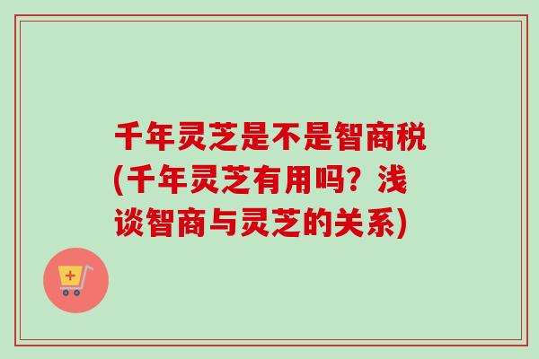 千年灵芝是不是智商税(千年灵芝有用吗？浅谈智商与灵芝的关系)