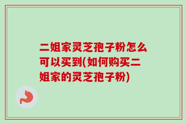 二姐家灵芝孢子粉怎么可以买到(如何购买二姐家的灵芝孢子粉)