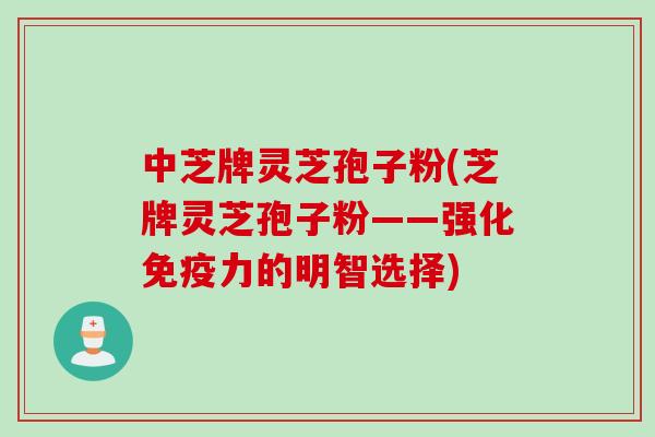 中芝牌灵芝孢子粉(芝牌灵芝孢子粉——强化免疫力的明智选择)