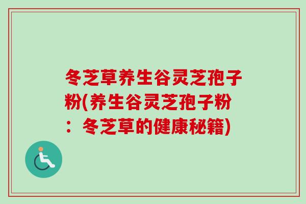 冬芝草养生谷灵芝孢子粉(养生谷灵芝孢子粉：冬芝草的健康秘籍)