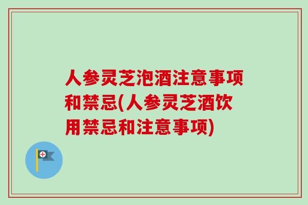 人参灵芝泡酒注意事项和禁忌(人参灵芝酒饮用禁忌和注意事项)