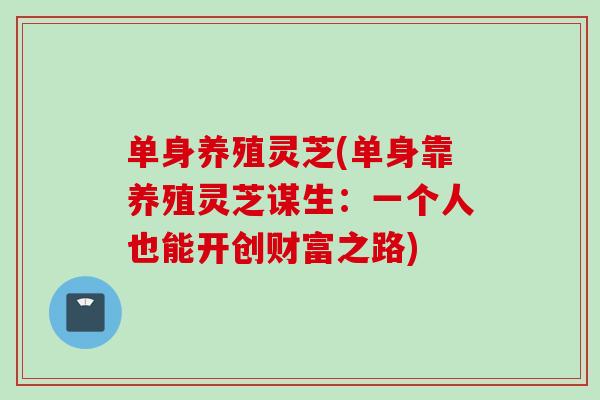 单身养殖灵芝(单身靠养殖灵芝谋生:一个人也能开创财富之路) 单身养殖灵芝(单身靠养殖灵芝谋生:一个人也能开创财富之路)