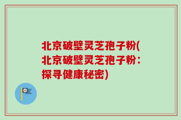 北京破壁灵芝孢子粉(北京破壁灵芝孢子粉：探寻健康秘密)