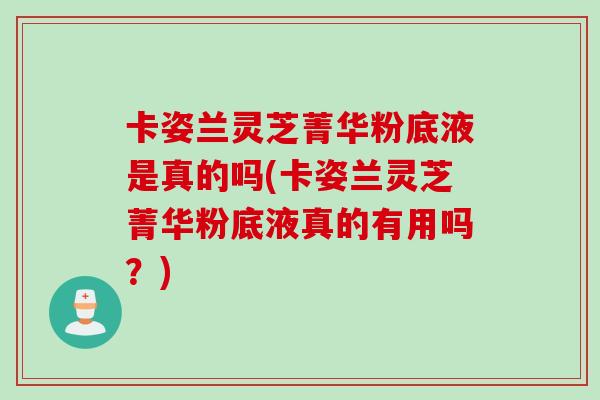 卡姿兰灵芝菁华粉底液是真的吗(卡姿兰灵芝菁华粉底液真的有用吗？)