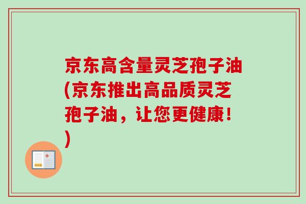 京东高含量灵芝孢子油(京东推出高品质灵芝孢子油，让您更健康！)