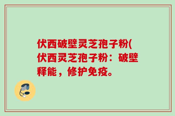 伏西破壁灵芝孢子粉(伏西灵芝孢子粉:破壁释能,修护免疫。 伏西破壁灵芝孢子粉(伏西灵芝孢子粉:破壁释能,修护免疫。
